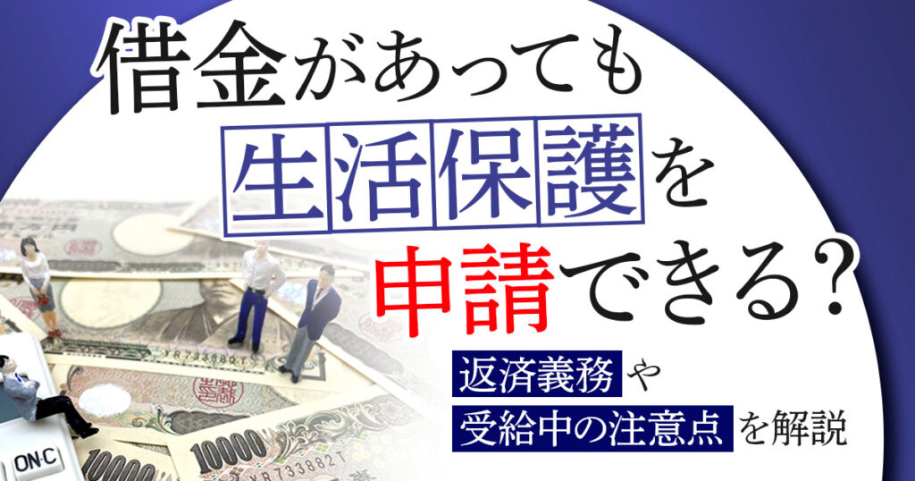 借金があっても生活保護を申請できるのか？返済義務や受給中の注意点を解説