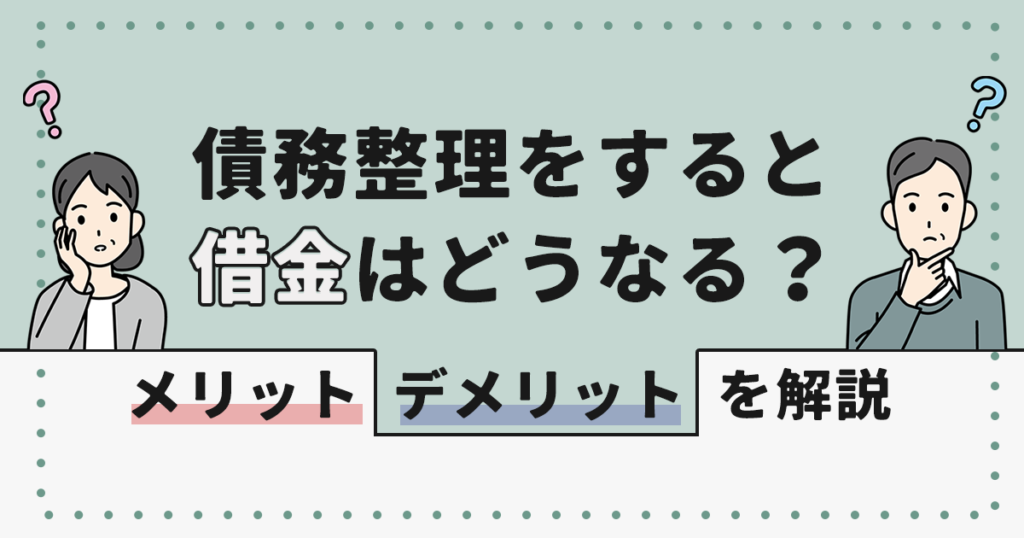 債務整理をすると借金はどうなる？メリット・デメリットを解説