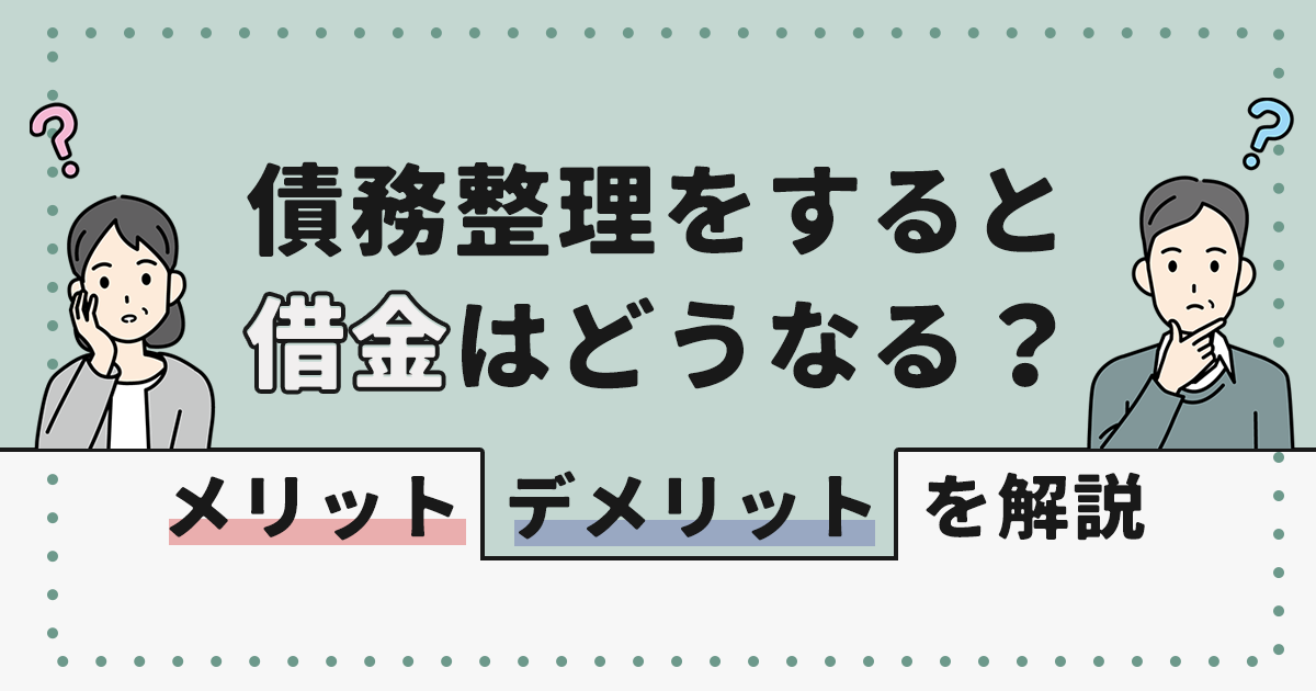債務整理をすると借金はどうなる？メリット・デメリットを解説