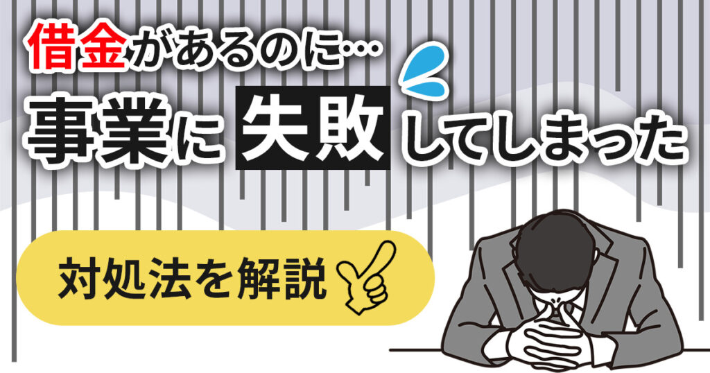 借金があるにもかかわらず事業に失敗してしまった！その対処法を解説