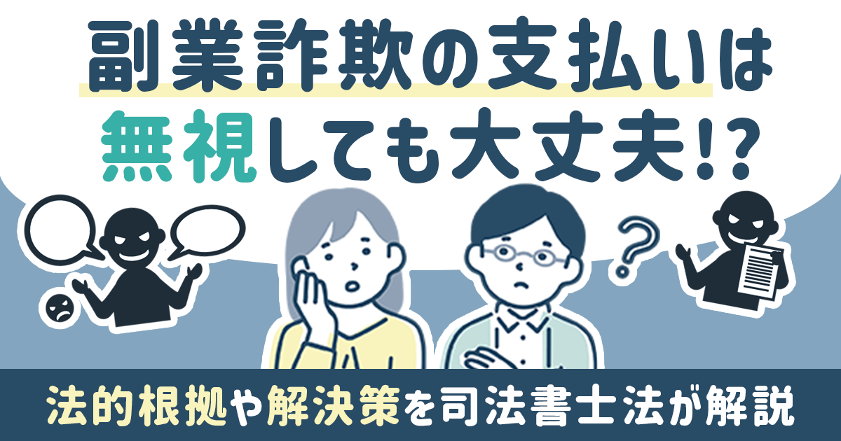 副業詐欺の支払いは無視しても大丈夫！法的根拠や解決策を司法書士法が解説